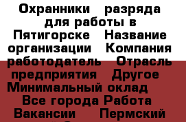 Охранники 4 разряда для работы в Пятигорске › Название организации ­ Компания-работодатель › Отрасль предприятия ­ Другое › Минимальный оклад ­ 1 - Все города Работа » Вакансии   . Пермский край,Соликамск г.